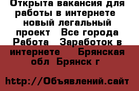 Открыта вакансия для работы в интернете, новый легальный проект - Все города Работа » Заработок в интернете   . Брянская обл.,Брянск г.